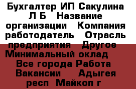 Бухгалтер ИП Сакулина Л.Б › Название организации ­ Компания-работодатель › Отрасль предприятия ­ Другое › Минимальный оклад ­ 1 - Все города Работа » Вакансии   . Адыгея респ.,Майкоп г.